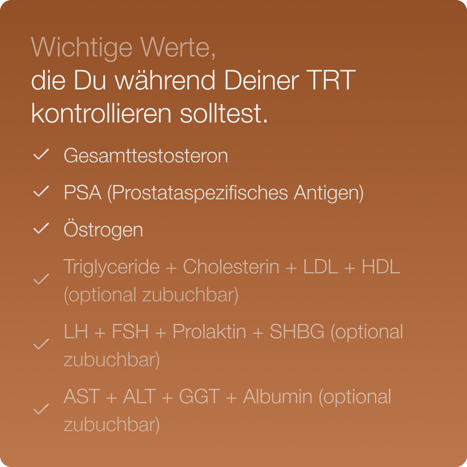 Wichtige Werte, die während einer TRT im Auge behalten werden sollten, werden im Test ermittelt: Gesamttestosteron, PSA und Östrogen - inkl. optional zubuchbarer Werte (z.B. LH, FSH, LDL, HDL, etc.)